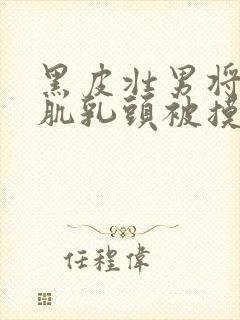 黑皮壮男将军胸肌乳头被摸封面