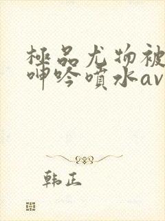 极品尤物被啪到呻吟喷水av