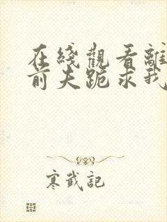 在线观看离婚后前夫跪求我短剧免费