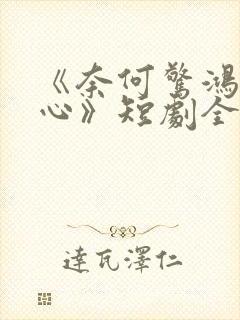 《奈何惊鸿入我心》短剧全集