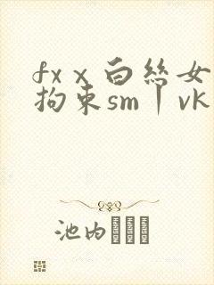 fxⅹ白丝女仆拘束sm丨vk