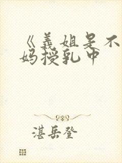 《义姐是不良妈妈授乳中