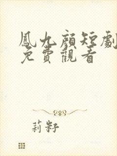 凤九颜短剧全集免费观看