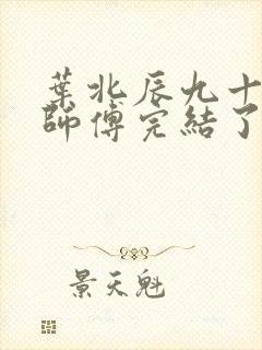 叶北辰九十九位师傅完结了吗