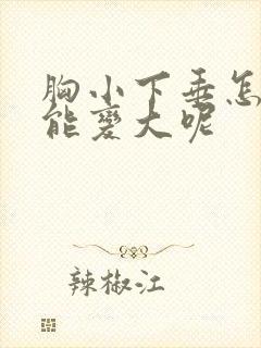 胸小下垂怎么办能变大呢