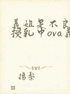 义姐是不良妈妈授乳中ova义授乳中