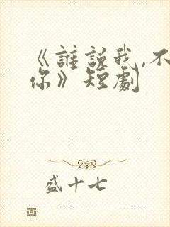 《谁说我,不爱你》短剧