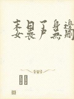 末日了身边全是女丧尸无删减