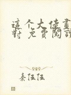 这个大佬画风不对 免费阅读