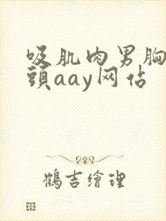 吸肌肉男胸肌乳头aay网站