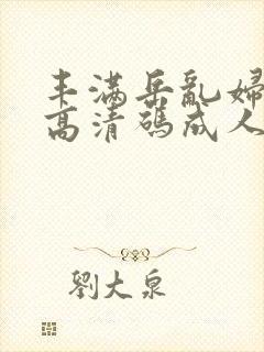 丰满岳乱妇毛片高清码成人封面