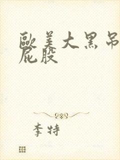欧美大黑吊操大屁股