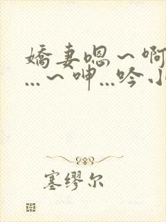 娇妻嗯~啊~叫...~呻...吟小说