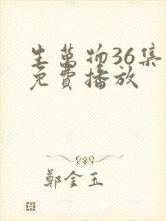 生万物36集全免费播放