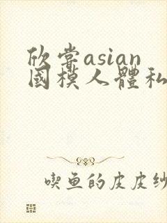 欣尝asian国模人体私拍