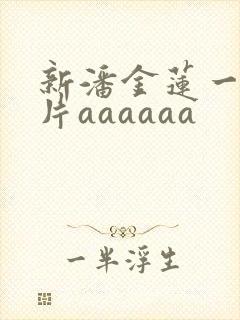 新潘金莲一级淫片aaaaaa