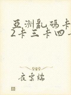 亚洲乱码卡1卡2卡三卡四卡