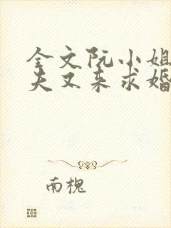 全文阮小姐的前夫又来求婚了
