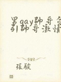 男gay帅哥勾引帅哥激情视频
