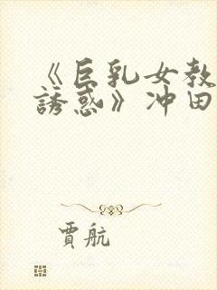 《巨乳女教师の诱惑》冲田