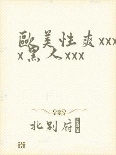 欧美性爽xxxx黑人xxx