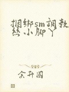 捆绑sm调教白丝小脚丫