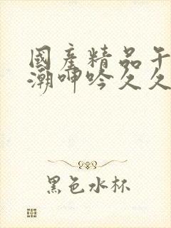 国产精品午夜高潮呻吟久久av