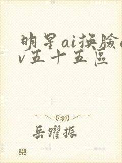 明星ai换脸av五十五区