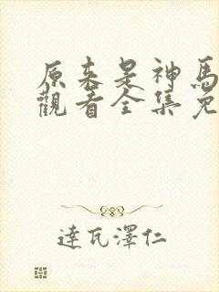 原来是神马在线观看全集免费播放