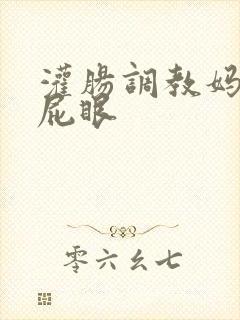 灌肠调教妈妈的屁眼