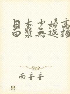 日本少妇高潮喷白浆无遮挡