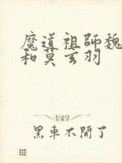 魔道祖师魏无羡和莫玄羽