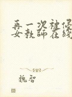 再一次被侵犯的女教师在线