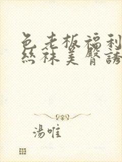 色老板福利午夜丝袜美臀诱惑