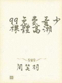 99免费看少妇裸体高潮