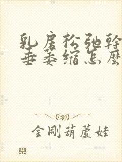 乳房松弛干瘪下垂萎缩怎么办