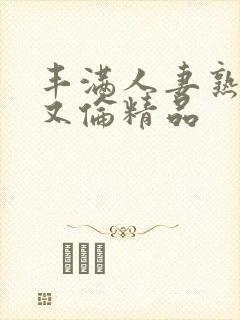 丰满人妻熟女乱又伦精品