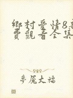 乡村爱情8部免费观看全集完整版