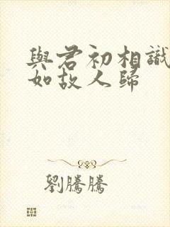 与君初相识·犹如故人归