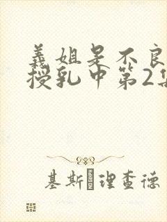 义姐是不良妈妈授乳中第2集在线观看