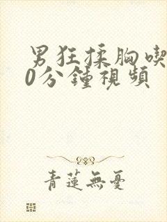 男狂揉胸吃奶60分钟视频