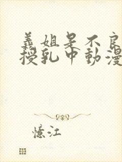 义姐是不良妈妈授乳中动漫在线