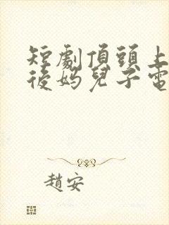 短剧顶头上司变后妈儿子电视剧免费