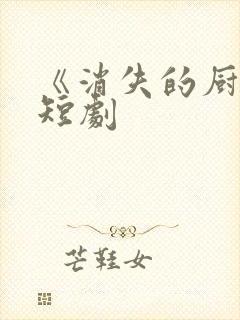《消失的厨神》短剧
