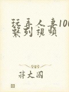 玩弄人妻100系列视频