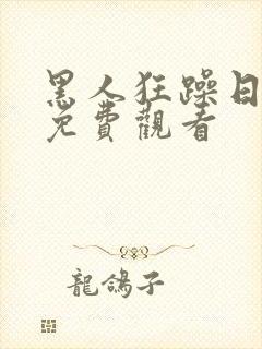 黑人狂躁日本妞免费观看