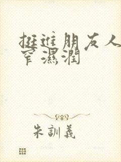 挺进朋友人妻紧窄湿润