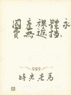 国产裸体永久免费无遮挡.