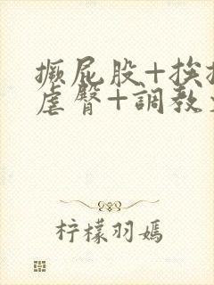 撅屁股+挨揍+虐臀+调教文