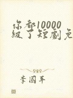 你都10000级了短剧免费观看